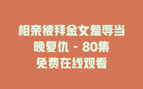 相亲被拜金女羞辱当晚复仇 - 80集免费在线观看