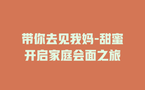 带你去见我妈-甜蜜开启家庭会面之旅