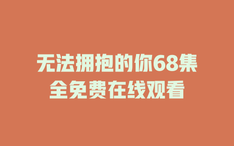无法拥抱的你68集全免费在线观看