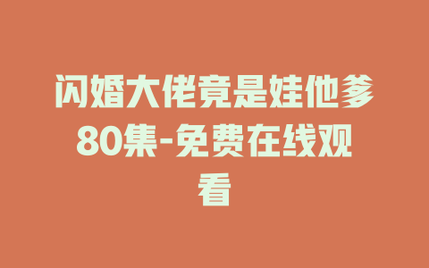 闪婚大佬竟是娃他爹80集-免费在线观看