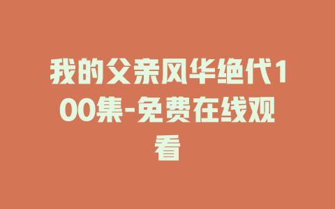 我的父亲风华绝代100集-免费在线观看