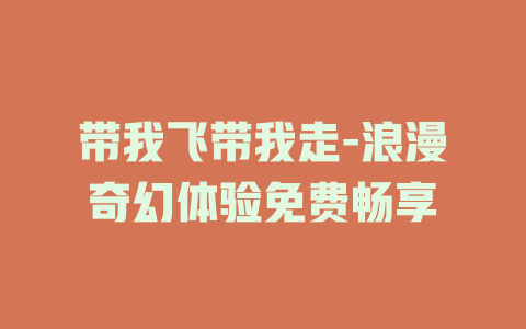 带我飞带我走-浪漫奇幻体验免费畅享