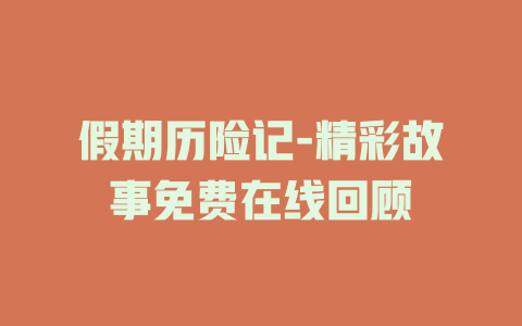 假期历险记-精彩故事免费在线回顾