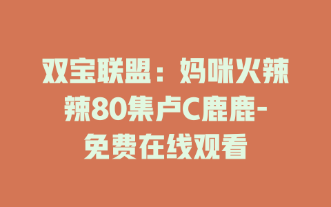 双宝联盟：妈咪火辣辣80集卢C鹿鹿-免费在线观看