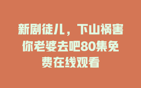 新剧徒儿，下山祸害你老婆去吧80集免费在线观看