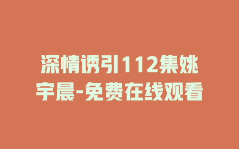 深情诱引112集姚宇晨-免费在线观看