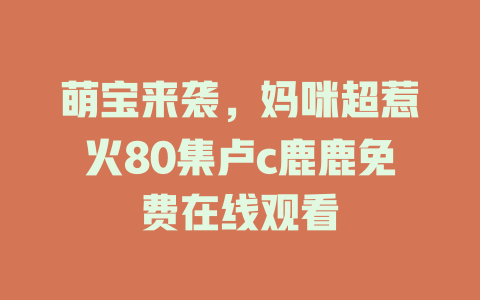 萌宝来袭，妈咪超惹火80集卢c鹿鹿免费在线观看