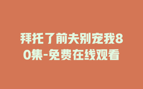 拜托了前夫别宠我80集-免费在线观看