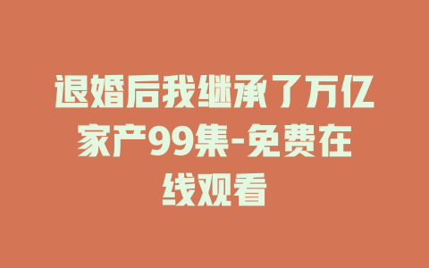 退婚后我继承了万亿家产99集-免费在线观看