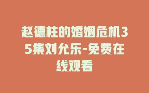 赵德柱的婚姻危机35集刘允乐-免费在线观看