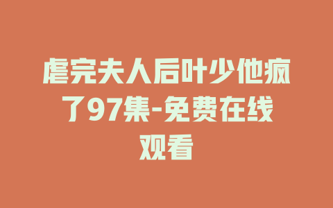 虐完夫人后叶少他疯了97集-免费在线观看
