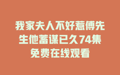 我家夫人不好惹傅先生他蓄谋已久74集免费在线观看
