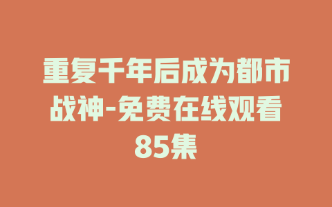 重复千年后成为都市战神-免费在线观看85集