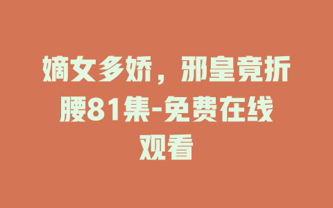 嫡女多娇，邪皇竟折腰81集-免费在线观看