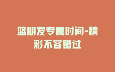 篮朋友专属时间-精彩不容错过