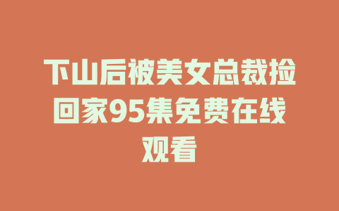 下山后被美女总裁捡回家95集免费在线观看
