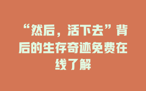 “然后，活下去”背后的生存奇迹免费在线了解