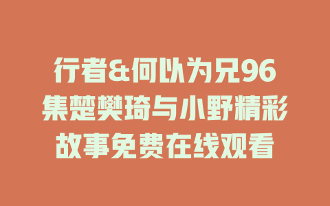 行者&何以为兄96集楚樊琦与小野精彩故事免费在线观看
