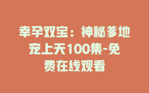 幸孕双宝：神秘爹地宠上天100集-免费在线观看