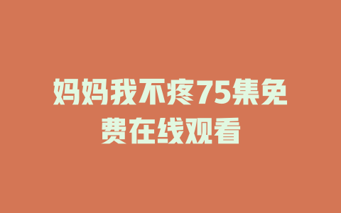妈妈我不疼75集免费在线观看