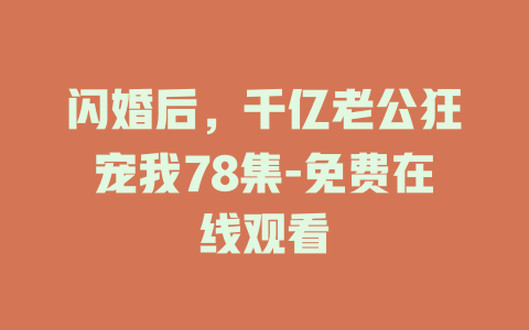 闪婚后，千亿老公狂宠我78集-免费在线观看