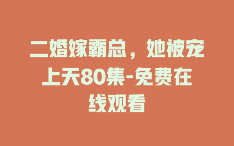 二婚嫁霸总，她被宠上天80集-免费在线观看