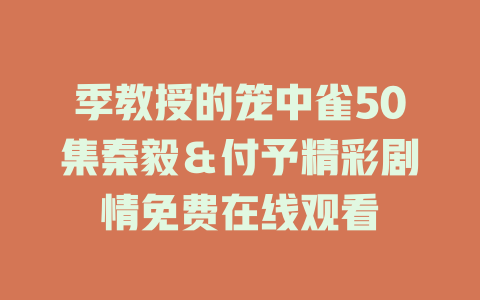 季教授的笼中雀50集秦毅＆付予精彩剧情免费在线观看