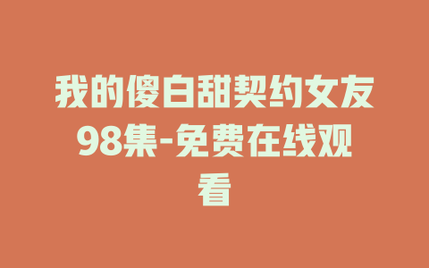 我的傻白甜契约女友98集-免费在线观看