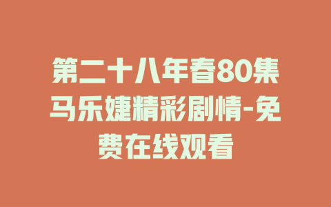 第二十八年春80集马乐婕精彩剧情-免费在线观看