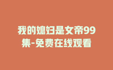 我的媳妇是女帝99集-免费在线观看