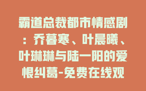 霸道总裁都市情感剧：乔暮寒、叶晨曦、叶琳琳与陆一阳的爱恨纠葛-免费在线观看