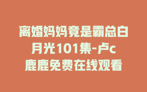 离婚妈妈竟是霸总白月光101集-卢c鹿鹿免费在线观看