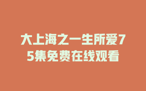 大上海之一生所爱75集免费在线观看