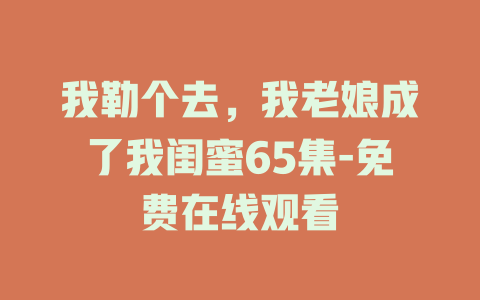 我勒个去，我老娘成了我闺蜜65集-免费在线观看