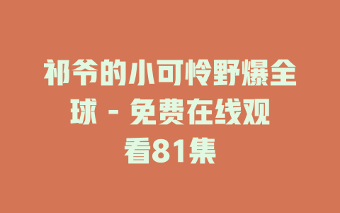 祁爷的小可怜野爆全球 - 免费在线观看81集