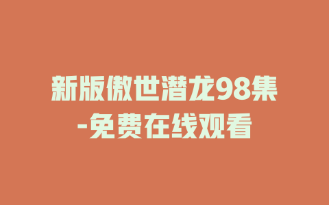 新版傲世潜龙98集-免费在线观看