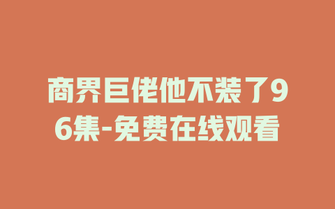 商界巨佬他不装了96集-免费在线观看