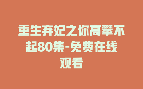重生弃妃之你高攀不起80集-免费在线观看