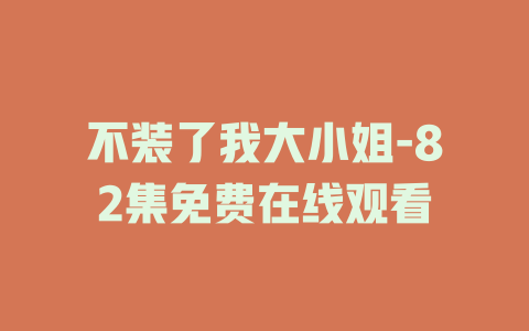 不装了我大小姐-82集免费在线观看