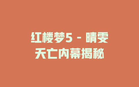 红楼梦5 - 晴雯夭亡内幕揭秘