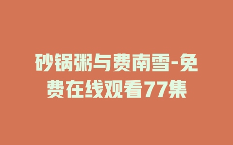 砂锅粥与费南雪-免费在线观看77集