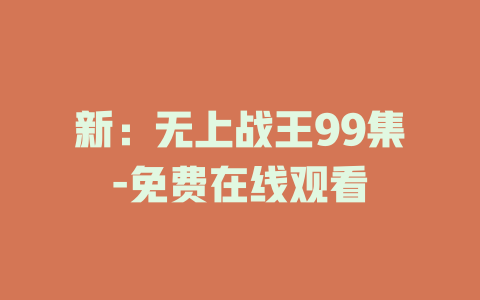 新：无上战王99集-免费在线观看