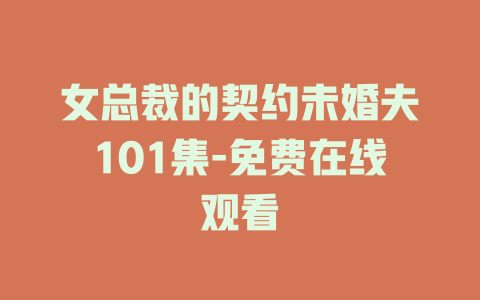 女总裁的契约未婚夫101集-免费在线观看
