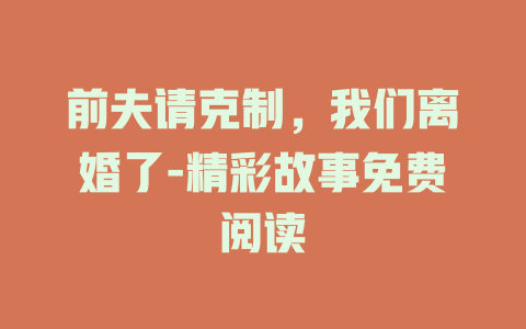 前夫请克制，我们离婚了-精彩故事免费阅读