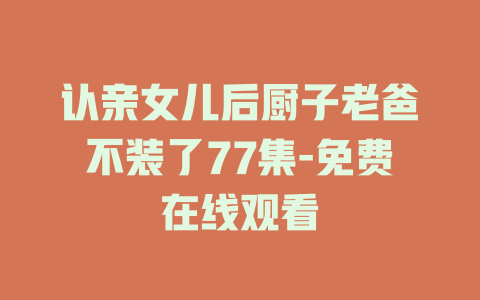 认亲女儿后厨子老爸不装了77集-免费在线观看