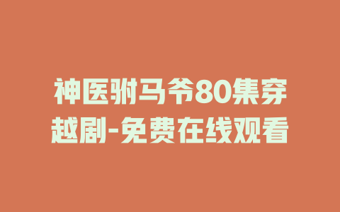 神医驸马爷80集穿越剧-免费在线观看