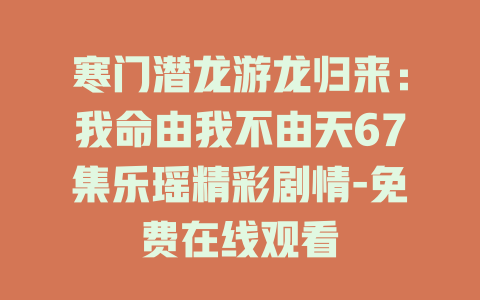 寒门潜龙游龙归来：我命由我不由天67集乐瑶精彩剧情-免费在线观看