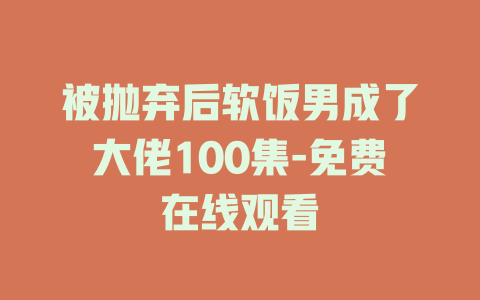 被抛弃后软饭男成了大佬100集-免费在线观看