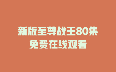 新版至尊战王80集免费在线观看