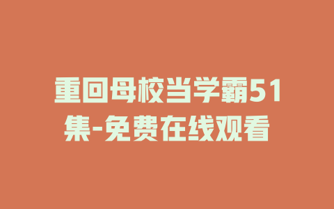 重回母校当学霸51集-免费在线观看